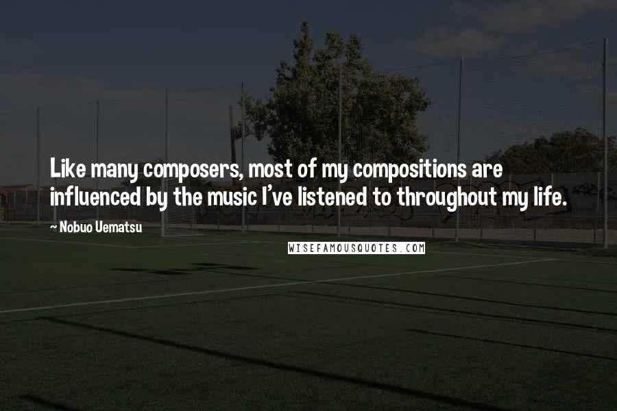 Nobuo Uematsu Quotes: Like many composers, most of my compositions are influenced by the music I've listened to throughout my life.