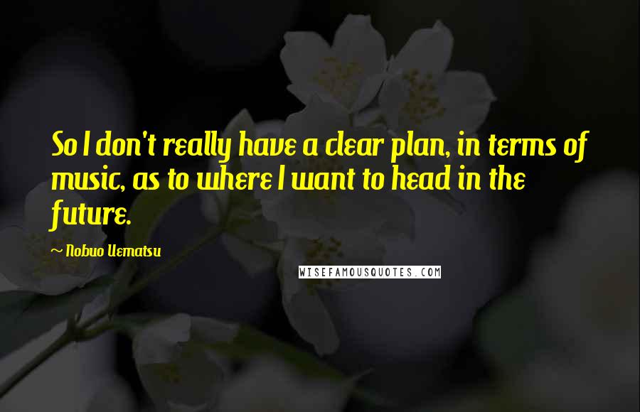 Nobuo Uematsu Quotes: So I don't really have a clear plan, in terms of music, as to where I want to head in the future.