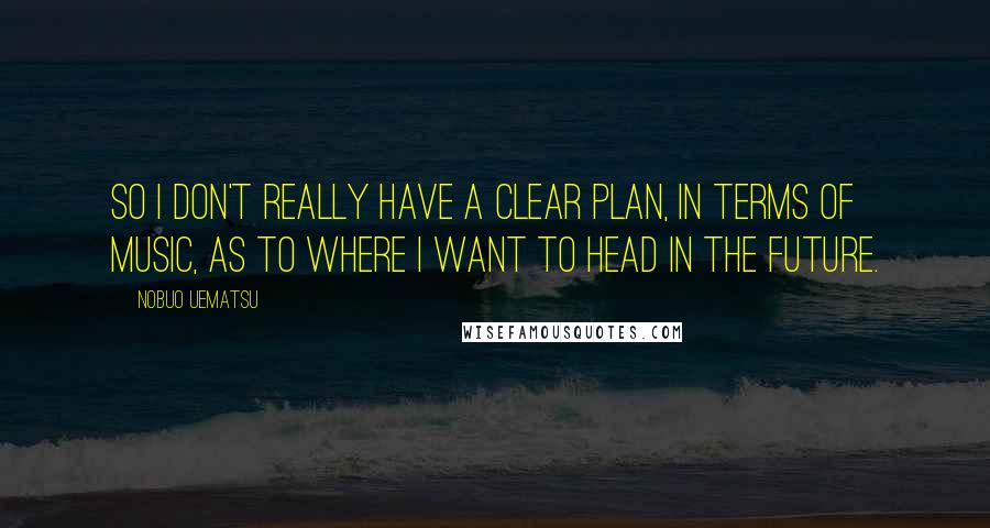 Nobuo Uematsu Quotes: So I don't really have a clear plan, in terms of music, as to where I want to head in the future.