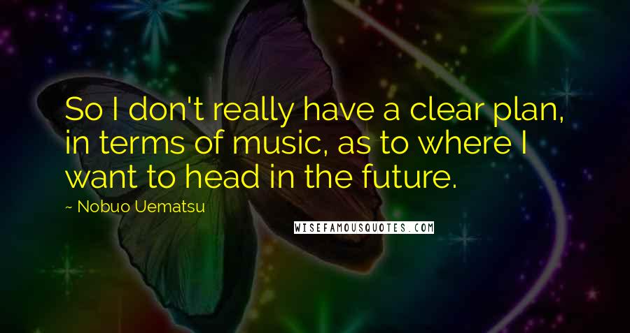 Nobuo Uematsu Quotes: So I don't really have a clear plan, in terms of music, as to where I want to head in the future.