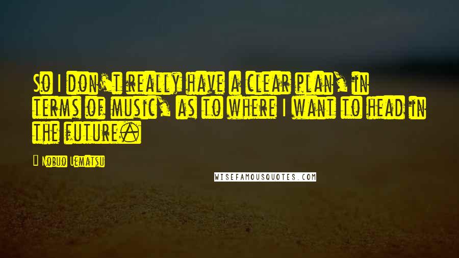 Nobuo Uematsu Quotes: So I don't really have a clear plan, in terms of music, as to where I want to head in the future.