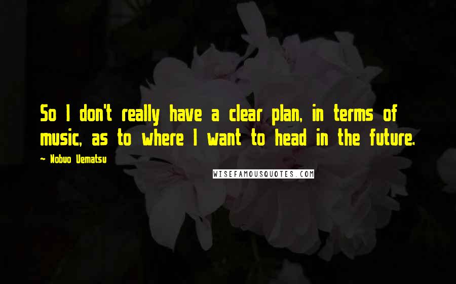 Nobuo Uematsu Quotes: So I don't really have a clear plan, in terms of music, as to where I want to head in the future.