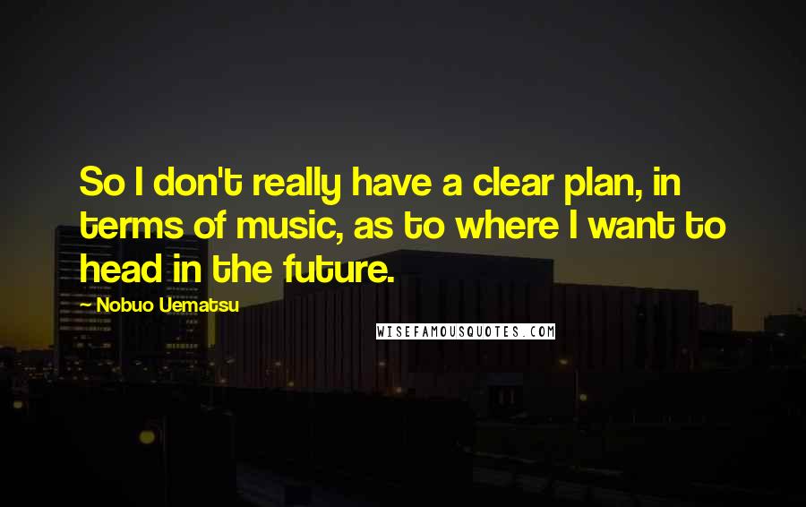 Nobuo Uematsu Quotes: So I don't really have a clear plan, in terms of music, as to where I want to head in the future.