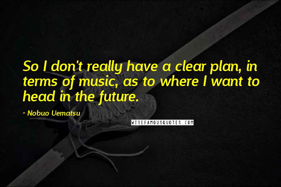 Nobuo Uematsu Quotes: So I don't really have a clear plan, in terms of music, as to where I want to head in the future.