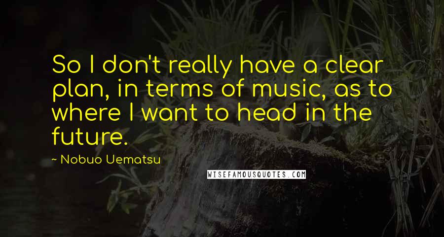 Nobuo Uematsu Quotes: So I don't really have a clear plan, in terms of music, as to where I want to head in the future.