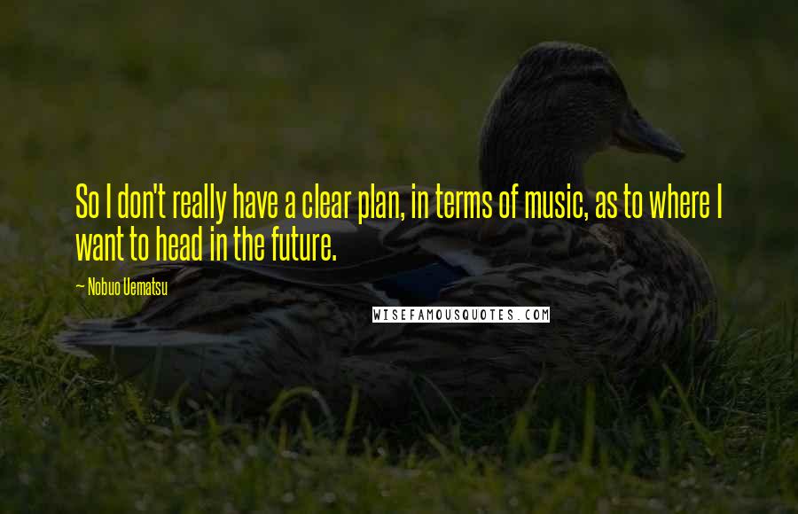 Nobuo Uematsu Quotes: So I don't really have a clear plan, in terms of music, as to where I want to head in the future.