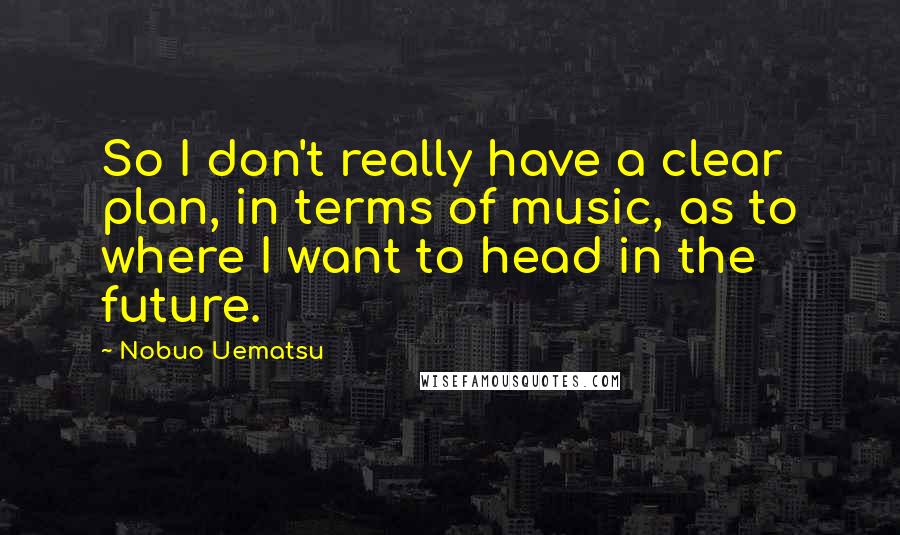 Nobuo Uematsu Quotes: So I don't really have a clear plan, in terms of music, as to where I want to head in the future.