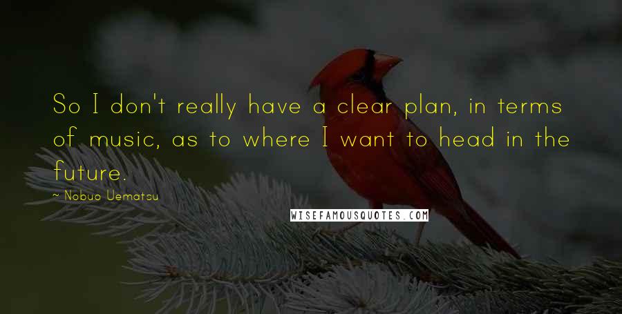 Nobuo Uematsu Quotes: So I don't really have a clear plan, in terms of music, as to where I want to head in the future.