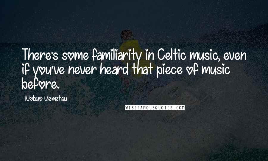Nobuo Uematsu Quotes: There's some familiarity in Celtic music, even if you've never heard that piece of music before.
