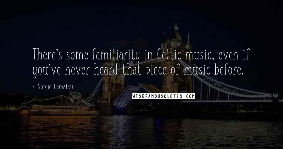 Nobuo Uematsu Quotes: There's some familiarity in Celtic music, even if you've never heard that piece of music before.