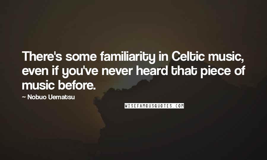 Nobuo Uematsu Quotes: There's some familiarity in Celtic music, even if you've never heard that piece of music before.