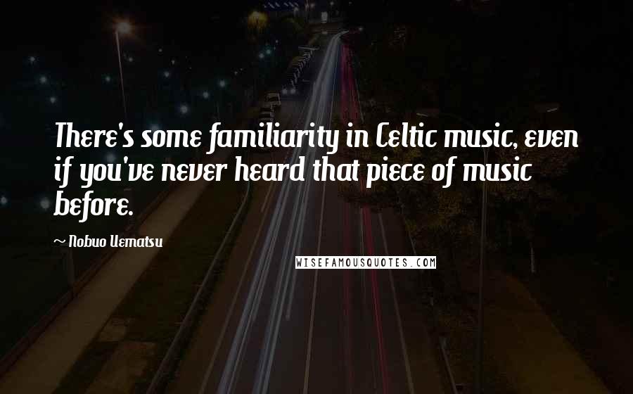 Nobuo Uematsu Quotes: There's some familiarity in Celtic music, even if you've never heard that piece of music before.