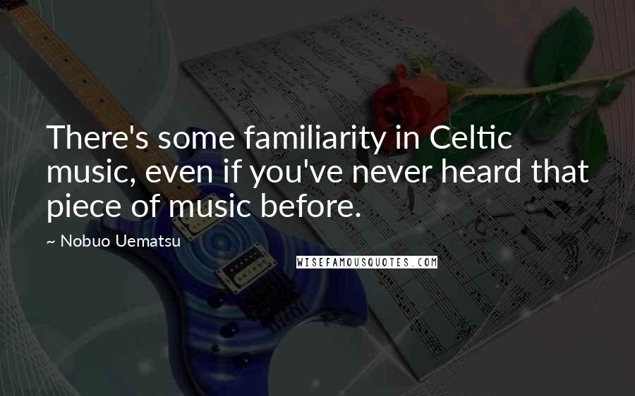 Nobuo Uematsu Quotes: There's some familiarity in Celtic music, even if you've never heard that piece of music before.