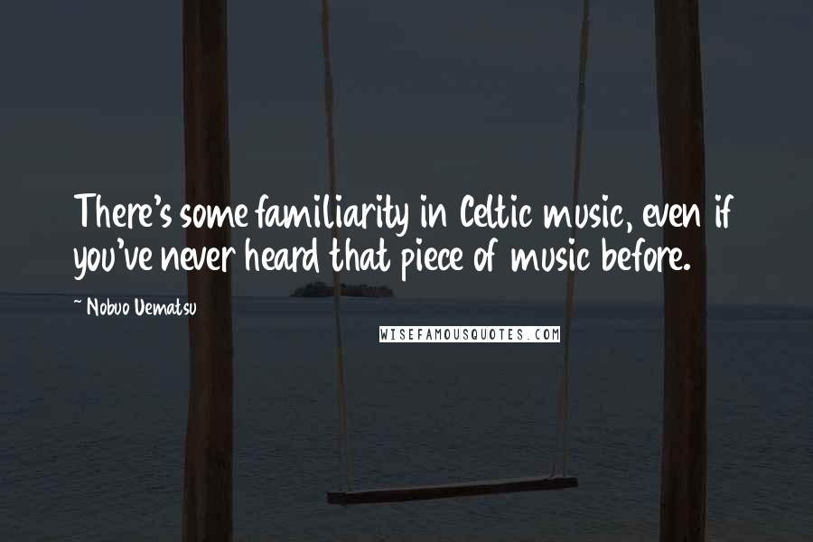 Nobuo Uematsu Quotes: There's some familiarity in Celtic music, even if you've never heard that piece of music before.