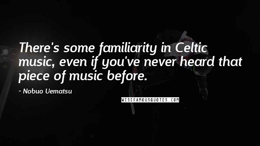 Nobuo Uematsu Quotes: There's some familiarity in Celtic music, even if you've never heard that piece of music before.