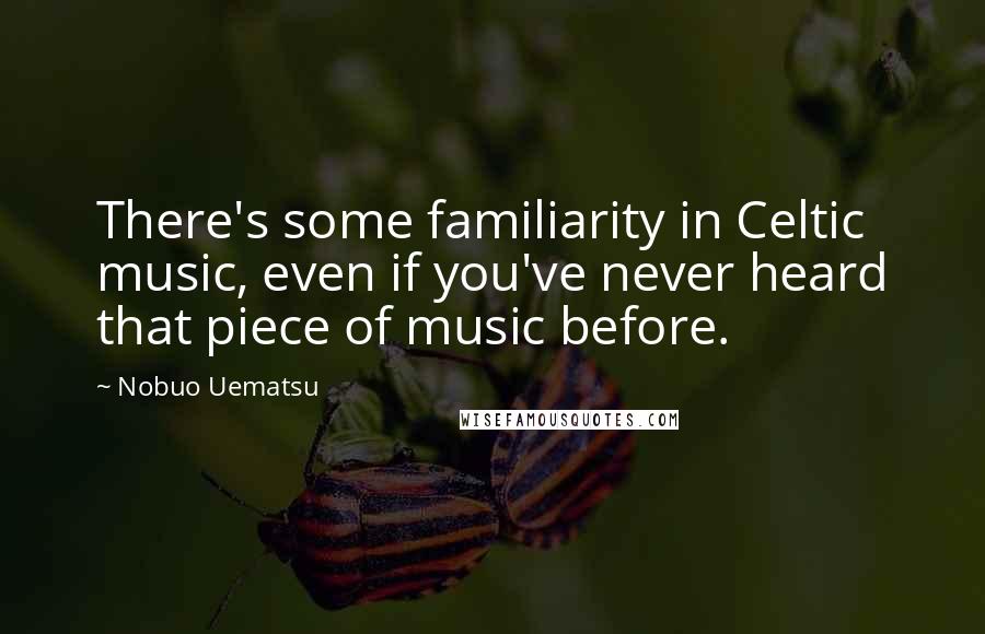 Nobuo Uematsu Quotes: There's some familiarity in Celtic music, even if you've never heard that piece of music before.