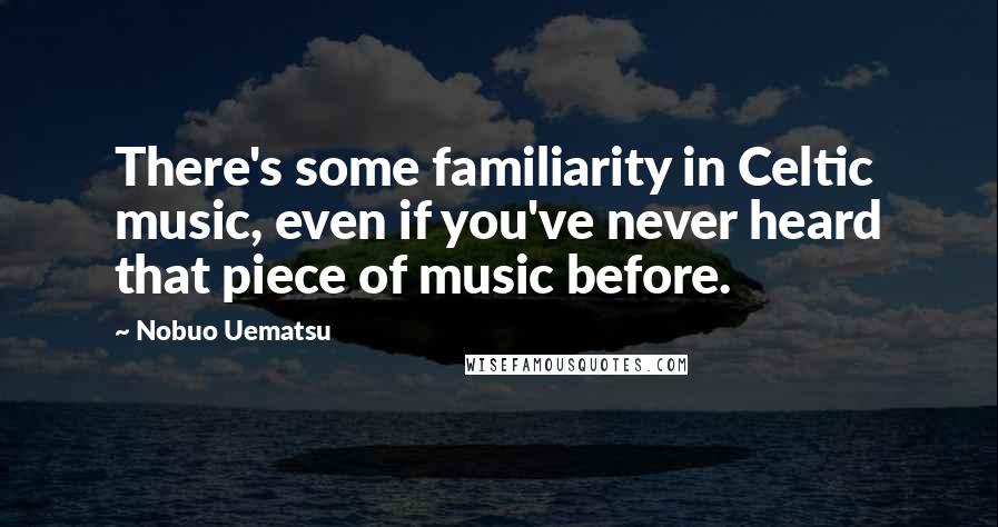 Nobuo Uematsu Quotes: There's some familiarity in Celtic music, even if you've never heard that piece of music before.