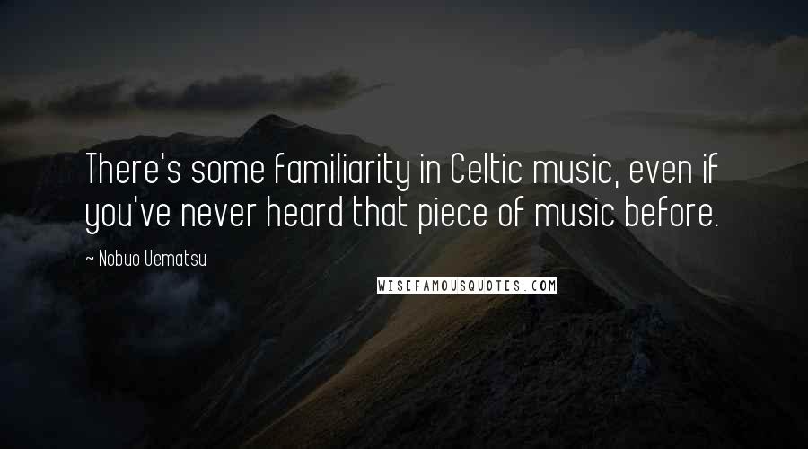 Nobuo Uematsu Quotes: There's some familiarity in Celtic music, even if you've never heard that piece of music before.