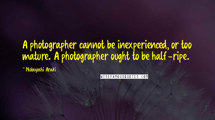 Nobuyoshi Araki Quotes: A photographer cannot be inexperienced, or too mature. A photographer ought to be half-ripe.