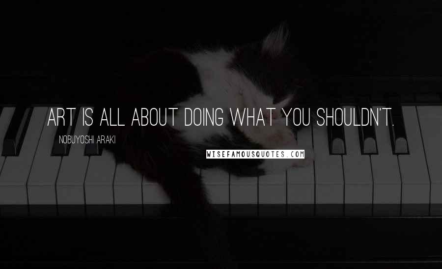 Nobuyoshi Araki Quotes: Art is all about doing what you shouldn't.
