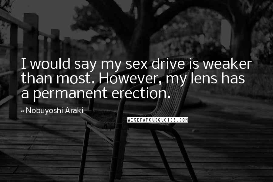 Nobuyoshi Araki Quotes: I would say my sex drive is weaker than most. However, my lens has a permanent erection.