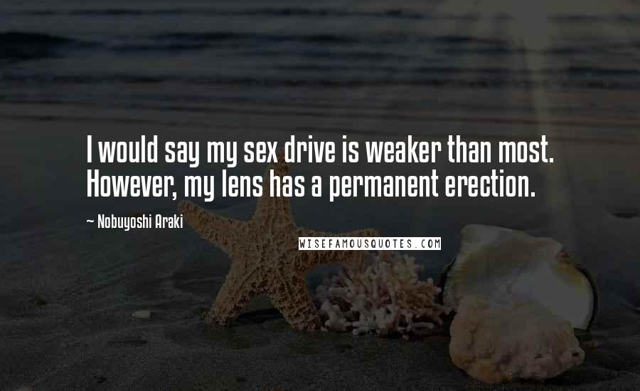 Nobuyoshi Araki Quotes: I would say my sex drive is weaker than most. However, my lens has a permanent erection.