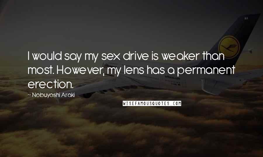 Nobuyoshi Araki Quotes: I would say my sex drive is weaker than most. However, my lens has a permanent erection.