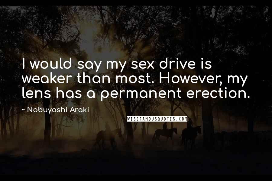 Nobuyoshi Araki Quotes: I would say my sex drive is weaker than most. However, my lens has a permanent erection.