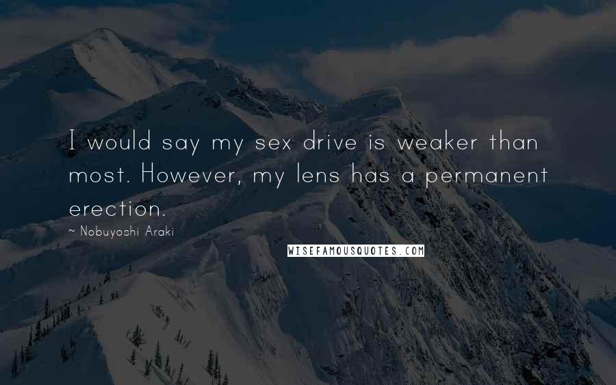 Nobuyoshi Araki Quotes: I would say my sex drive is weaker than most. However, my lens has a permanent erection.