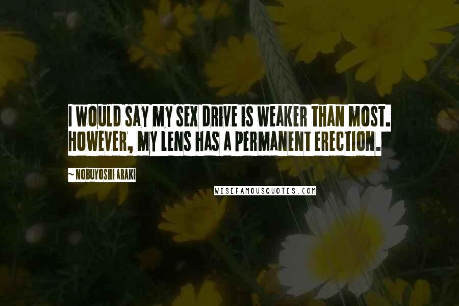 Nobuyoshi Araki Quotes: I would say my sex drive is weaker than most. However, my lens has a permanent erection.