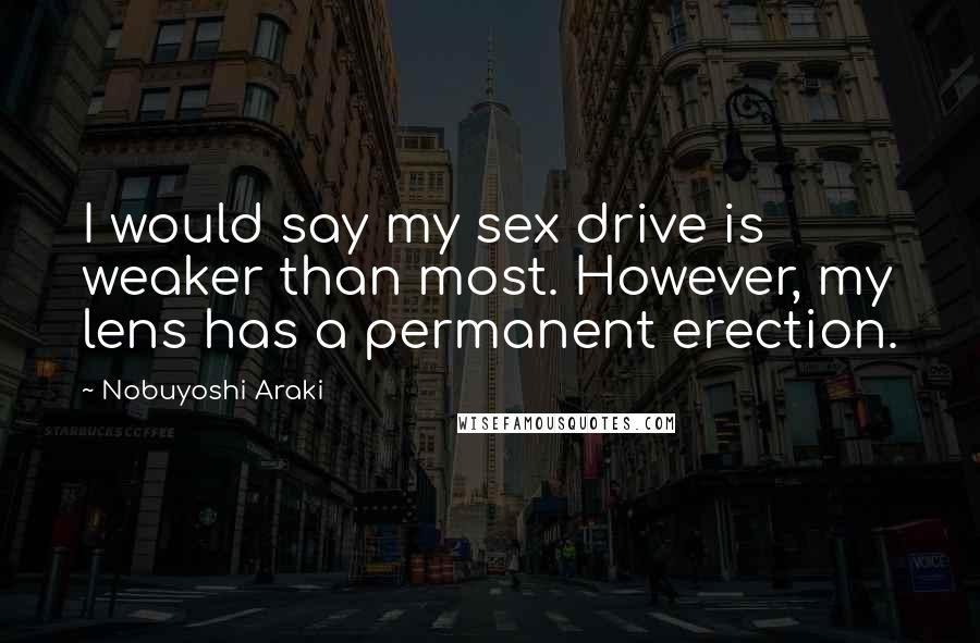 Nobuyoshi Araki Quotes: I would say my sex drive is weaker than most. However, my lens has a permanent erection.
