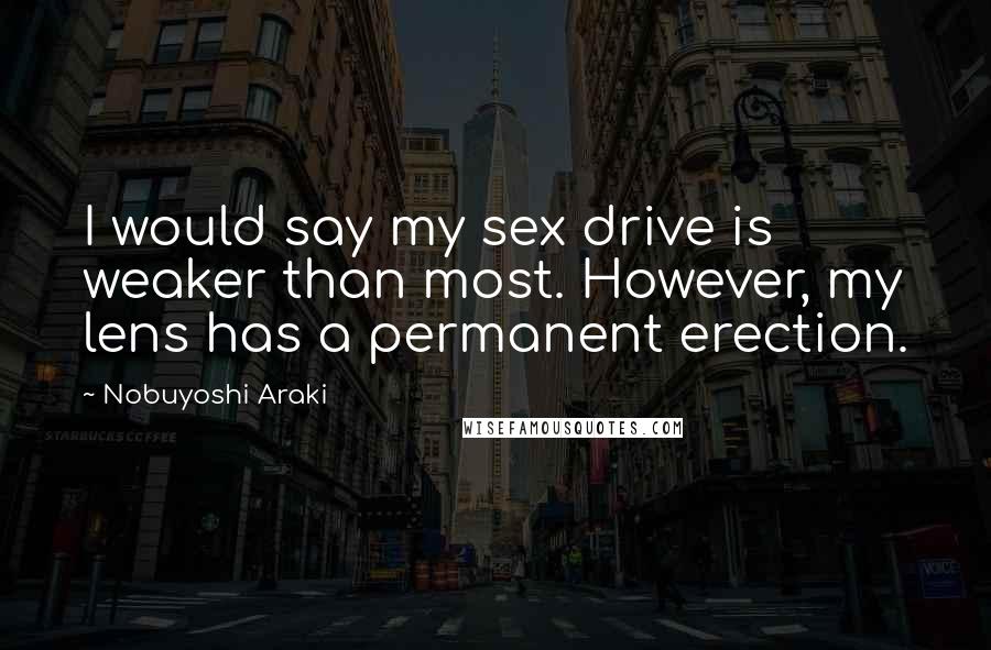 Nobuyoshi Araki Quotes: I would say my sex drive is weaker than most. However, my lens has a permanent erection.