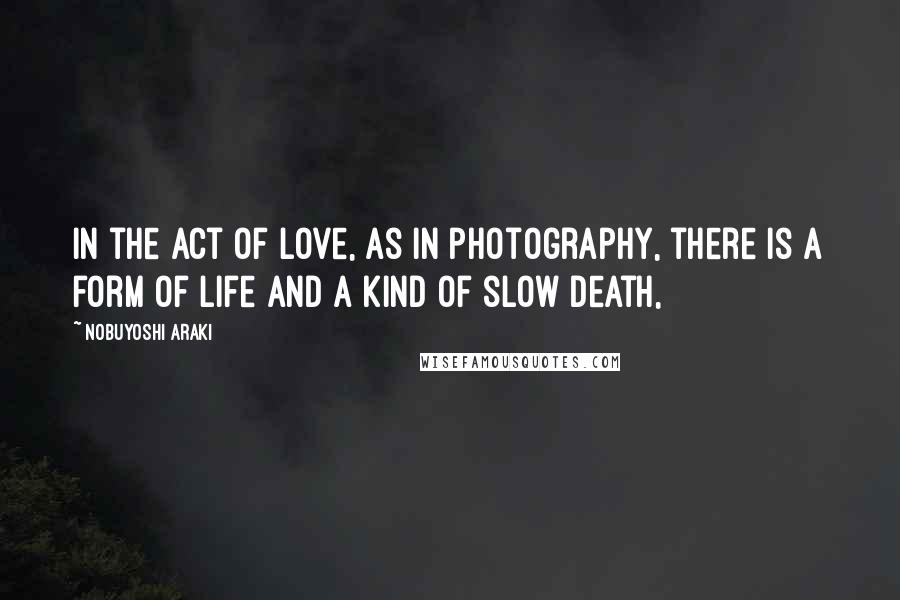 Nobuyoshi Araki Quotes: In the act of love, as in photography, there is a form of life and a kind of slow death,