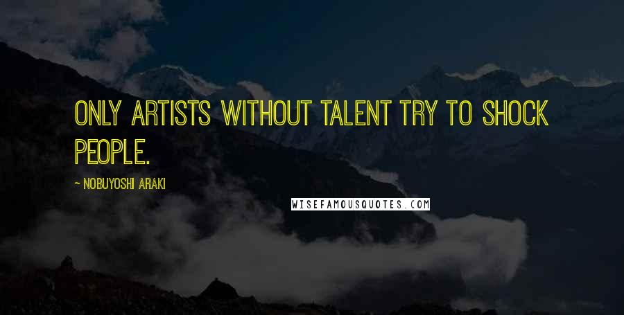 Nobuyoshi Araki Quotes: Only artists without talent try to shock people.