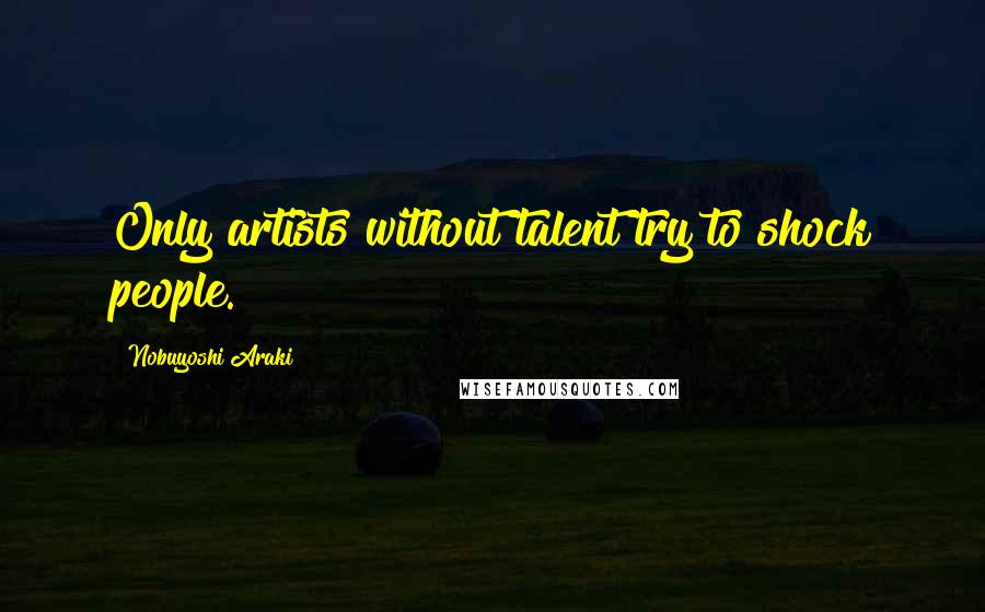 Nobuyoshi Araki Quotes: Only artists without talent try to shock people.