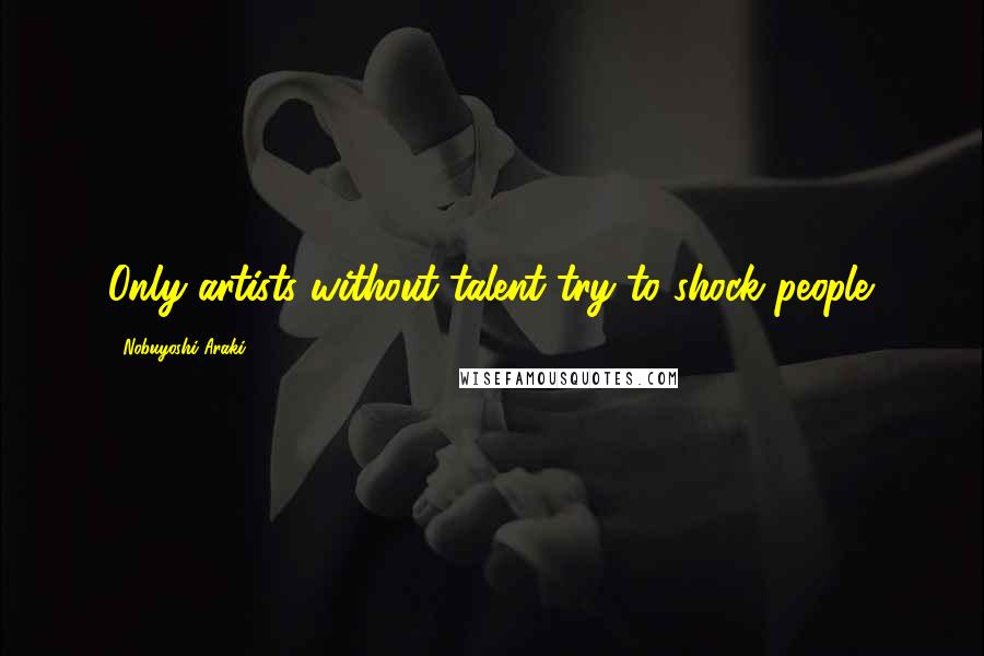 Nobuyoshi Araki Quotes: Only artists without talent try to shock people.