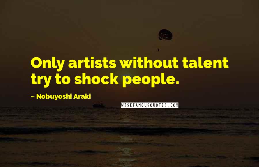 Nobuyoshi Araki Quotes: Only artists without talent try to shock people.