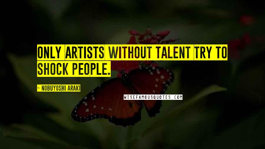 Nobuyoshi Araki Quotes: Only artists without talent try to shock people.