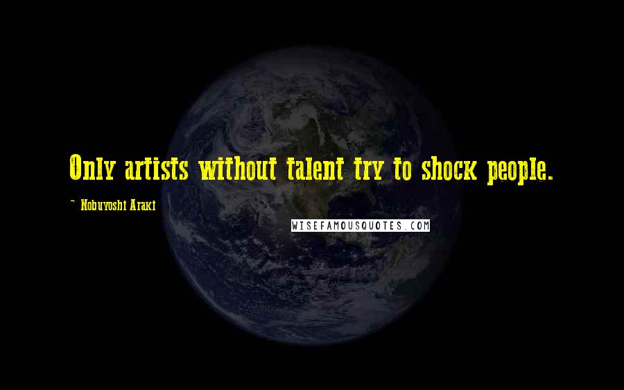 Nobuyoshi Araki Quotes: Only artists without talent try to shock people.