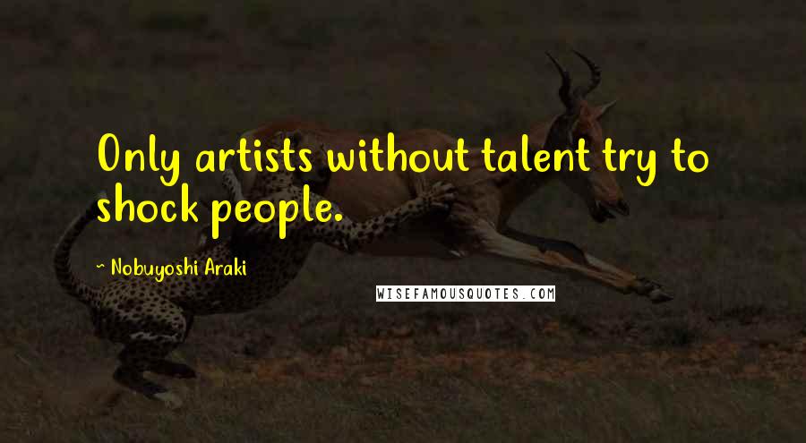 Nobuyoshi Araki Quotes: Only artists without talent try to shock people.