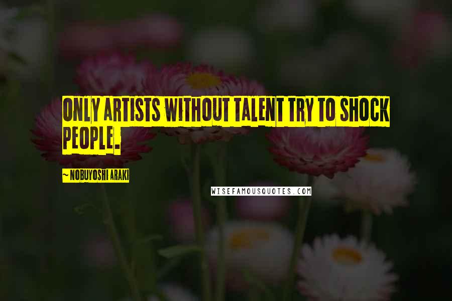 Nobuyoshi Araki Quotes: Only artists without talent try to shock people.