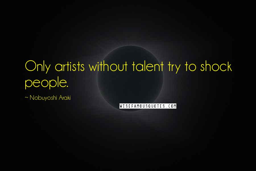 Nobuyoshi Araki Quotes: Only artists without talent try to shock people.