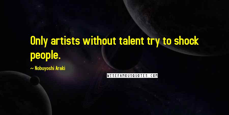 Nobuyoshi Araki Quotes: Only artists without talent try to shock people.