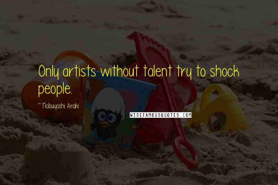 Nobuyoshi Araki Quotes: Only artists without talent try to shock people.
