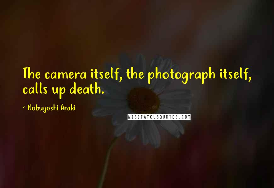 Nobuyoshi Araki Quotes: The camera itself, the photograph itself, calls up death.