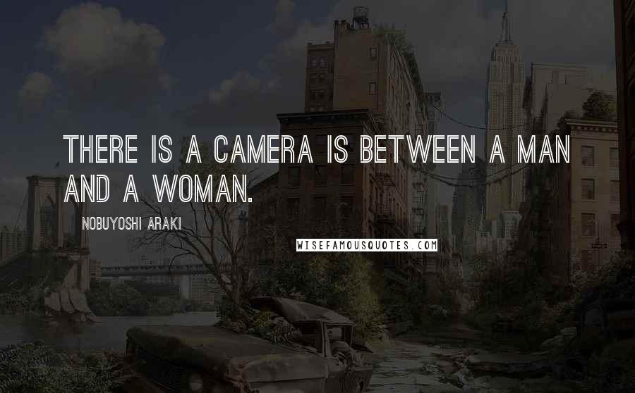 Nobuyoshi Araki Quotes: There is a camera is between a man and a woman.