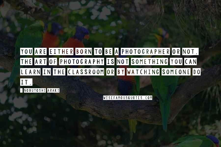 Nobuyoshi Araki Quotes: You are either born to be a photographer or not. The art of photography is not something you can learn in the classroom or by watching someone do it.