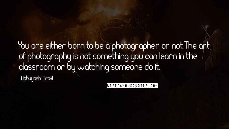 Nobuyoshi Araki Quotes: You are either born to be a photographer or not. The art of photography is not something you can learn in the classroom or by watching someone do it.