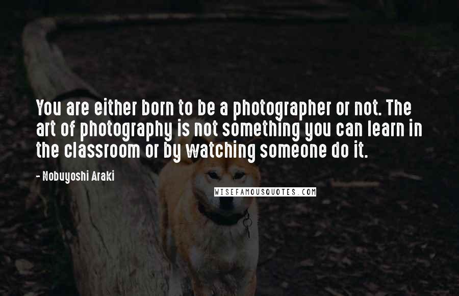 Nobuyoshi Araki Quotes: You are either born to be a photographer or not. The art of photography is not something you can learn in the classroom or by watching someone do it.