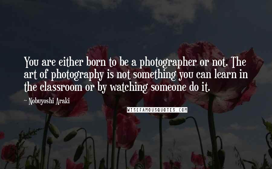 Nobuyoshi Araki Quotes: You are either born to be a photographer or not. The art of photography is not something you can learn in the classroom or by watching someone do it.